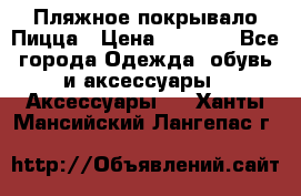 Пляжное покрывало Пицца › Цена ­ 1 200 - Все города Одежда, обувь и аксессуары » Аксессуары   . Ханты-Мансийский,Лангепас г.